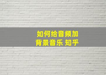 如何给音频加背景音乐 知乎